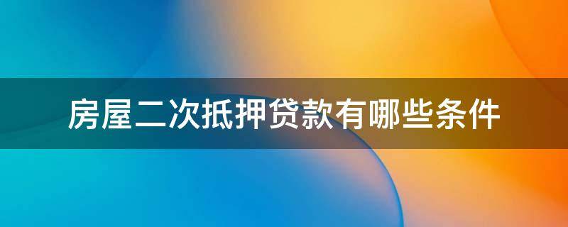 房屋二次抵押贷款有哪些条件 房产二次抵押贷款需要什么条件