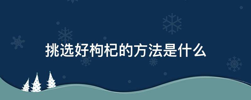 挑选好枸杞的方法是什么（挑选好枸杞的方法是什么意思）