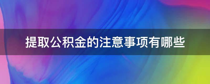 提取公积金的注意事项有哪些 提取公积金的注意事项有哪些要求