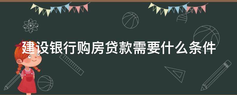 建设银行购房贷款需要什么条件（建设银行购房贷款要求）