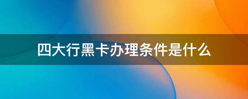 四大行黑卡办理条件是什么 四大行黑卡有什么用