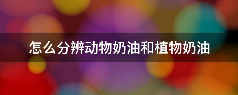 怎么分辨动物奶油和植物奶油（是动物奶油好还是植物奶油好）