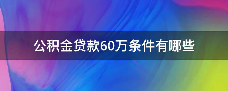 公积金贷款60万条件有哪些（公积金贷款60万条件有哪些额度）