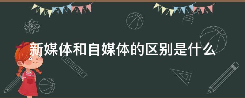 新媒体和自媒体的区别是什么（新媒体和自媒体的区别是什么意思）