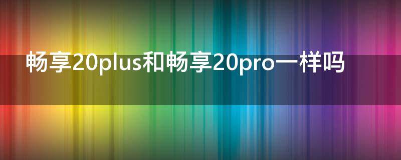 畅享20plus和畅享20pro一样吗（畅享20plus跟畅享20pro）