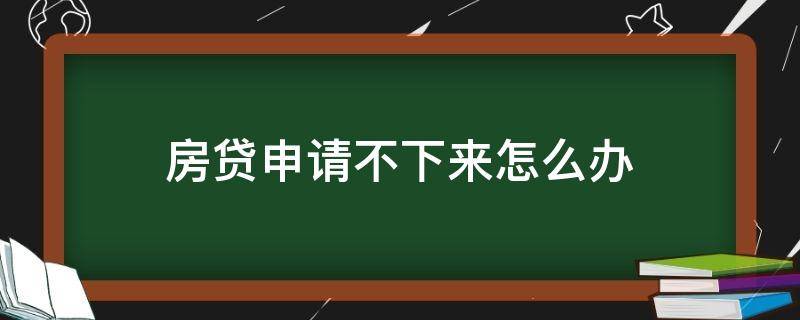 房贷申请不下来怎么办（房贷申请不下来怎么办 首付可以退吗）