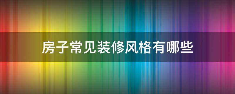 房子常见装修风格有哪些（房子常见装修风格有哪些种类）