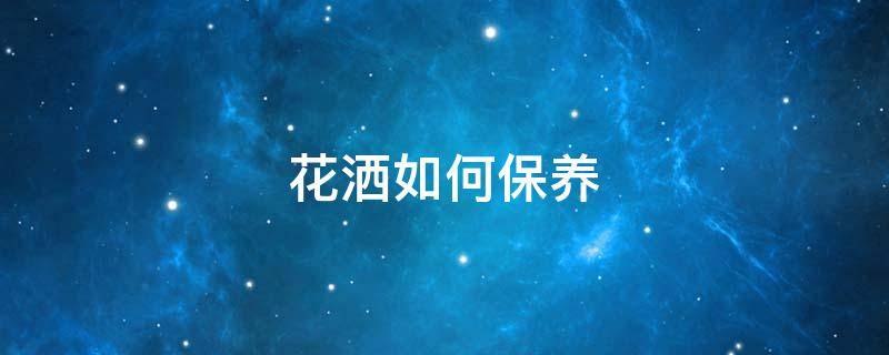 花洒如何保养（花洒如何保养视频）