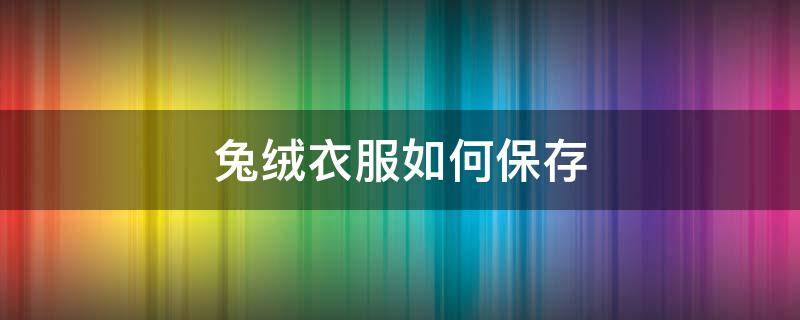 兔绒衣服如何保存（兔绒衣服保暖吗）