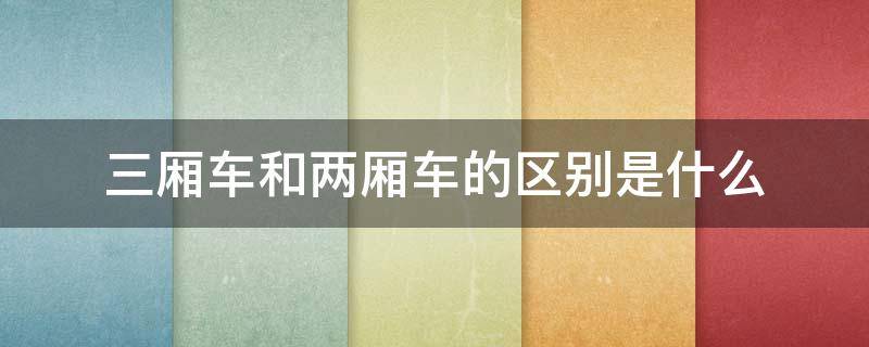 三厢车和两厢车的区别是什么（三厢车和两厢车的区别是什么意思）
