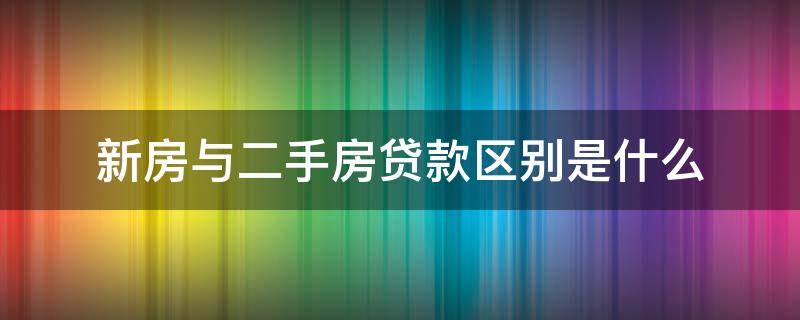 新房与二手房贷款区别是什么 新房与二手房贷款区别是什么意思
