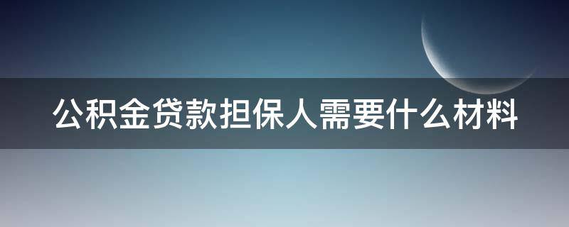 公积金贷款担保人需要什么材料 公积金贷款担保人需要什么材料和手续