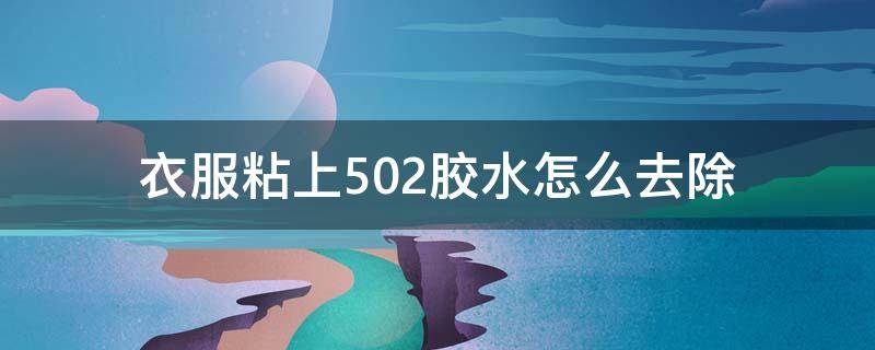 衣服粘上502胶水怎么去除（衣服被502粘住怎么去除胶水）
