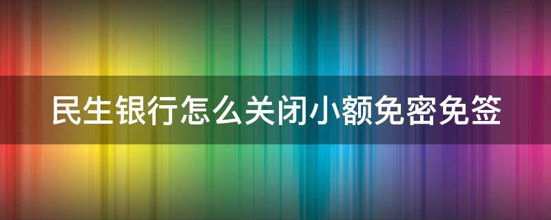 民生银行怎么关闭小额免密免签（怎么关闭民生银行小额免密支付）