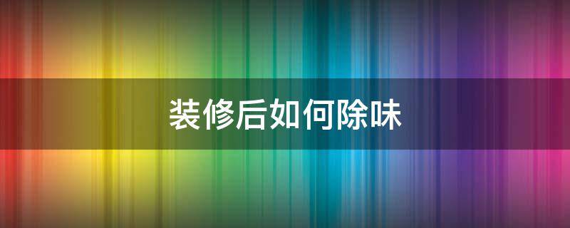 装修后如何除味 装修后如何除味最快