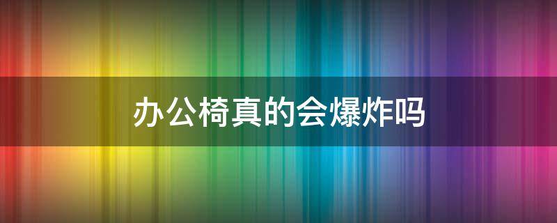 办公椅真的会爆炸吗（办公椅会不会爆炸）