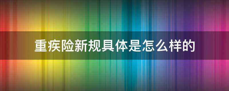 重疾险新规具体是怎么样的（重疾险新规好吗）