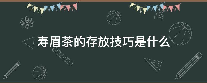 寿眉茶的存放技巧是什么（寿眉茶的存放技巧是什么呢）