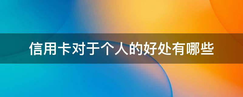 信用卡对于个人的好处有哪些（信用卡对于个人的好处有哪些呢）