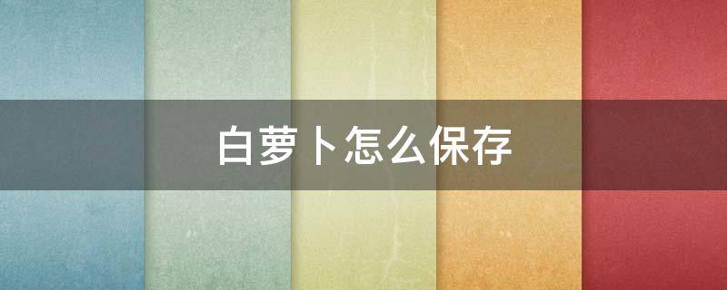 白萝卜怎么保存（白萝卜怎么保存时间长还新鲜）