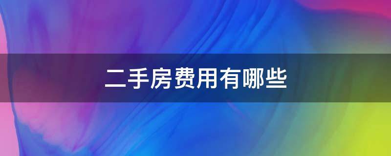 二手房费用有哪些（二手房买卖有哪些税和费用）