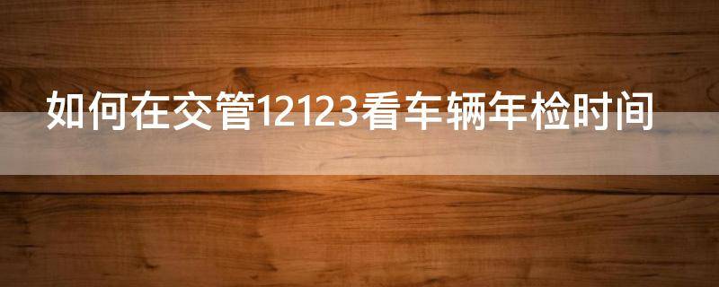 如何在交管12123看车辆年检时间（如何在交管12123看车辆年检时间查询）