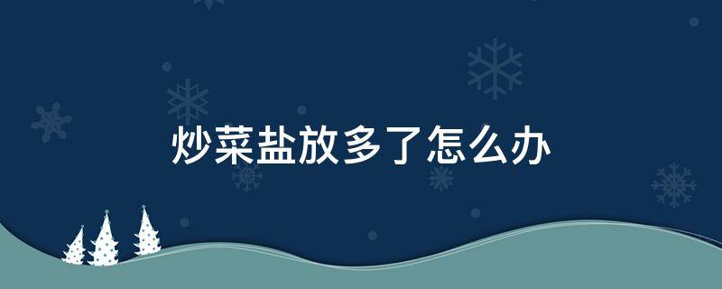 炒菜盐放多了怎么办 家里炒菜用哪种盐最健康