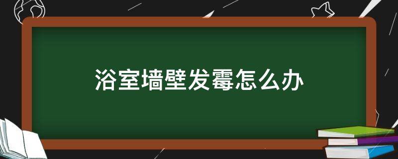 浴室墙壁发霉怎么办（浴室墙壁发霉怎么去除）