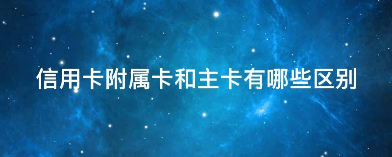 信用卡附属卡和主卡有哪些区别 什么是信用卡的附属卡
