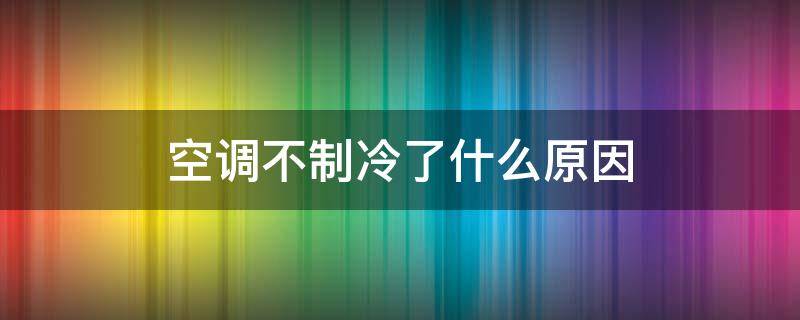 空调不制冷了什么原因 空调不制冷了什么原因引起
