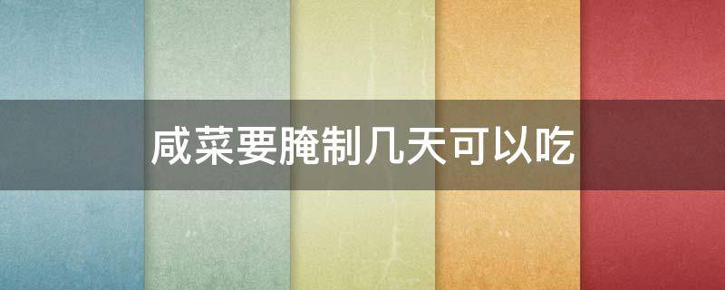 咸菜要腌制几天可以吃（咸菜要腌制几天可以吃吗）