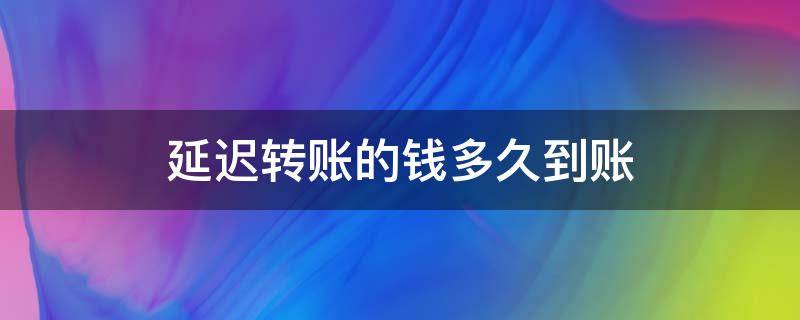 延迟转账的钱多久到账（转账成功但是钱没到账）