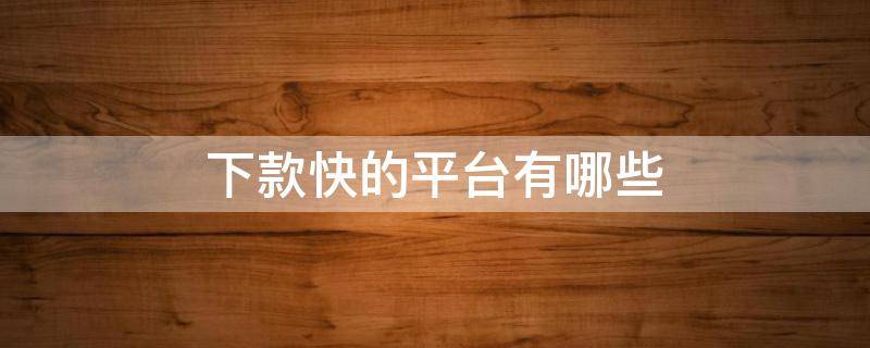 下款快的平台有哪些（下款快的平台有哪些公司）