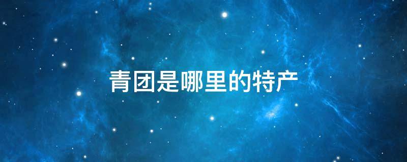 青团是哪里的特产（青团是哪里的特产?）
