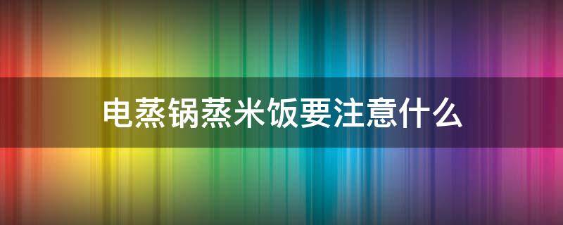 电蒸锅蒸米饭要注意什么 电蒸锅做米饭