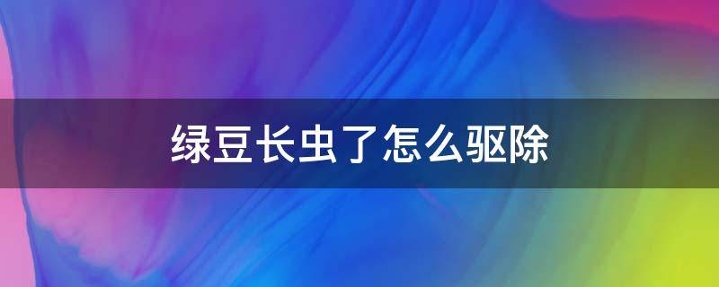绿豆长虫了怎么驱除 绿豆长虫了怎么驱除它