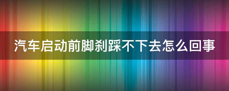 汽车启动前脚刹踩不下去怎么回事 汽车启动脚刹踩不动怎么办