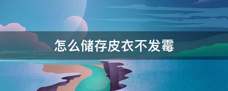 怎么储存皮衣不发霉 皮衣要怎么保养才不会发霉
