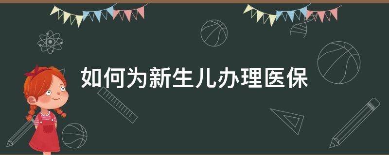 如何为新生儿办理医保 如何为新生儿办理医保卡