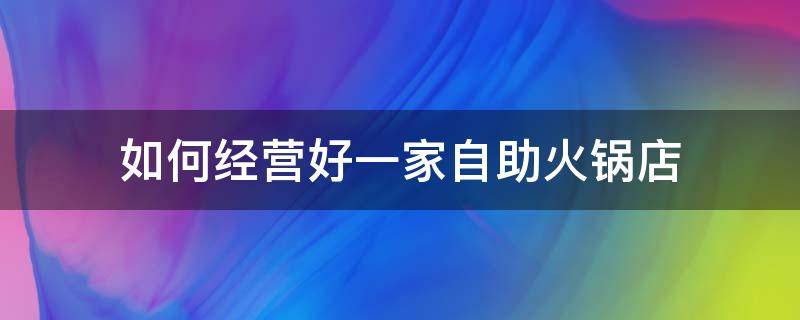 如何经营好一家自助火锅店 怎样经营好自助火锅餐厅