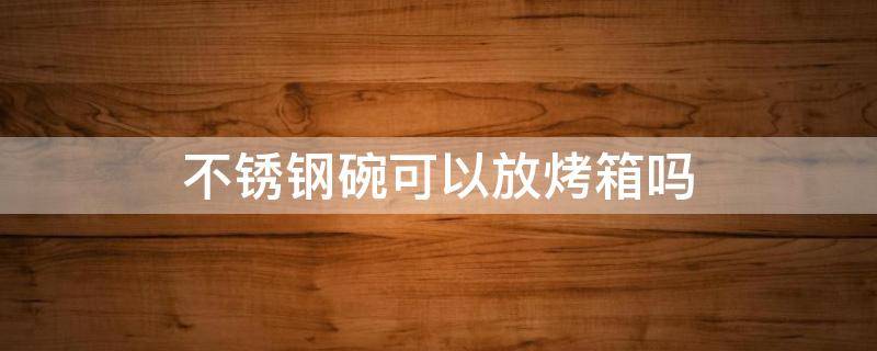不锈钢碗可以放烤箱吗 不锈钢碗可以放进空气炸锅吗