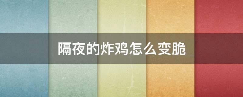 隔夜的炸鸡怎么变脆（隔夜的炸鸡怎么变脆了）