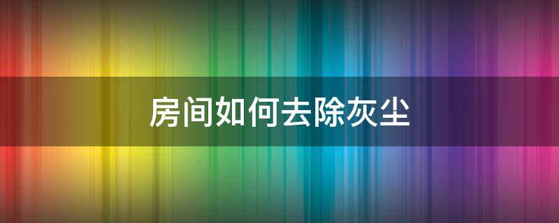 房间如何去除灰尘（房间如何去除灰尘的方法）