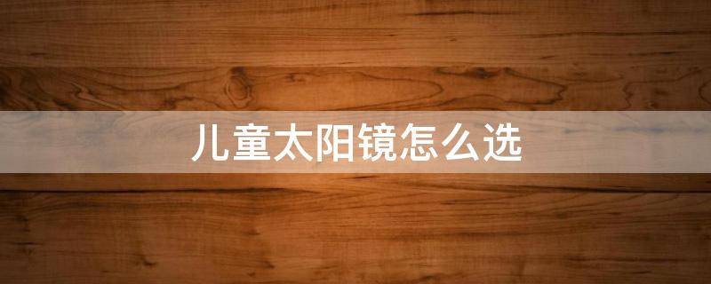 儿童太阳镜怎么选（儿童太阳镜怎么选偏光）