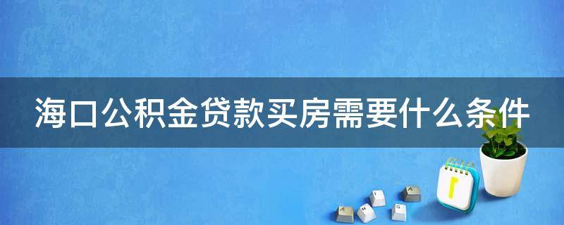 海口公积金贷款买房需要什么条件（海口买房公积金贷款额度）