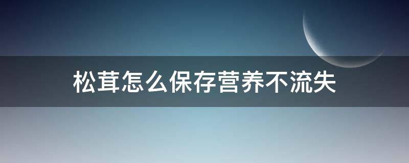松茸怎么保存营养不流失（松茸怎么保存呢）