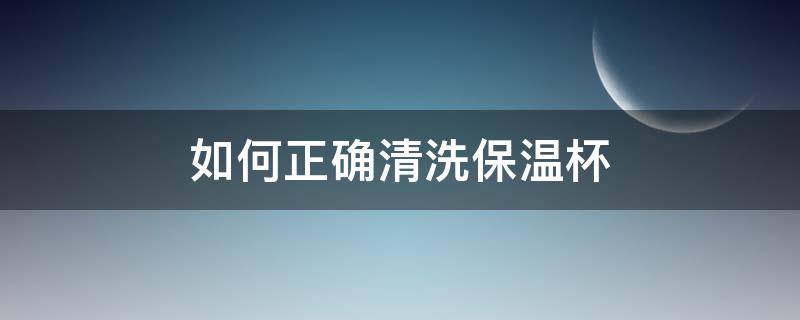 如何正确清洗保温杯 如何正确清洗保温杯的污垢
