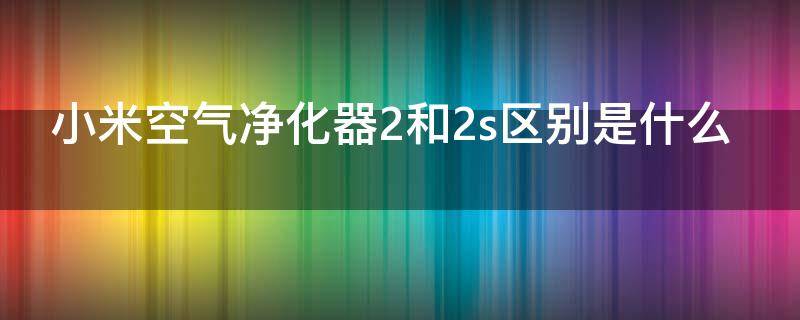 小米空气净化器2和2s区别是什么（小米空气净化器2和2s区别是什么呢）