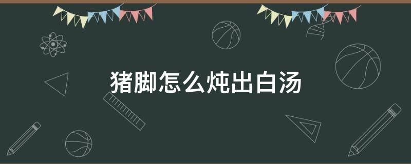 猪脚怎么炖出白汤（猪脚怎么炖出白汤呢）
