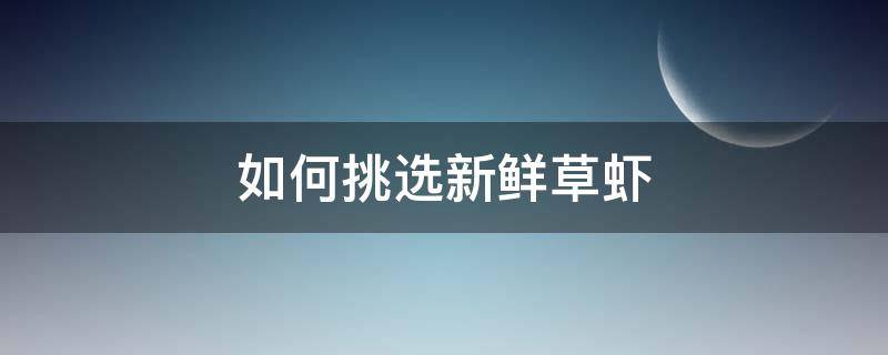 如何挑选新鲜草虾 如何挑选新鲜草虾仁
